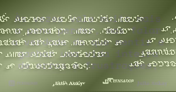 Às vezes vale muito mais a pena perder, mas falar a verdade do que mentir e ganhar uma vida inteira de erros e frustrações;... Frase de Julio Aukay.