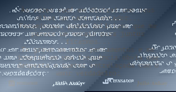 Às vezes você me distrai com seus olhos um tanto tentador... Pecaminoso, porém delicioso que me parece um ensaio para juntos ficarmos... Te gravo em meus pensam... Frase de Julio Aukay.