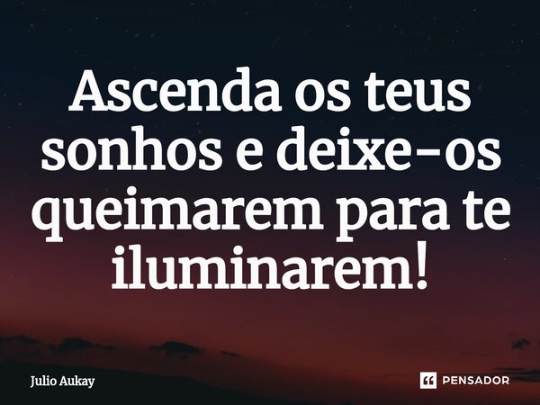 ⁠Ascenda os teus sonhos e deixe-os queimarem para te iluminarem!... Frase de Julio Aukay.