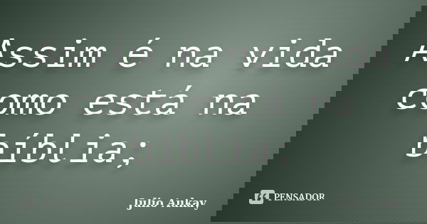 Assim é na vida como está na bíblia;... Frase de Julio Aukay.