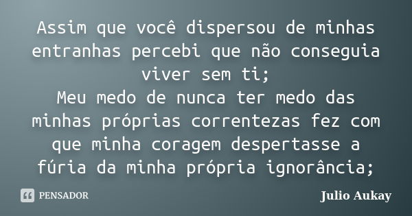 Assim que você dispersou de minhas entranhas percebi que não conseguia viver sem ti; Meu medo de nunca ter medo das minhas próprias correntezas fez com que minh... Frase de Julio Aukay.