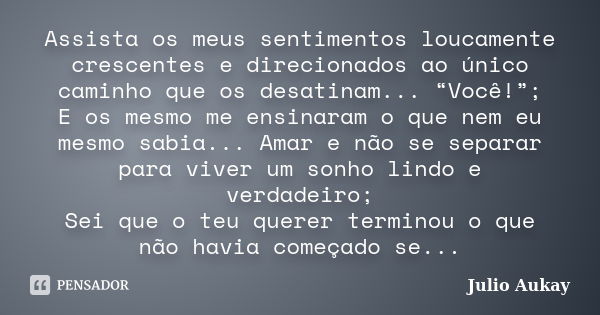 Assista os meus sentimentos loucamente crescentes e direcionados ao único caminho que os desatinam... “Você!”; E os mesmo me ensinaram o que nem eu mesmo sabia.... Frase de Julio Aukay.