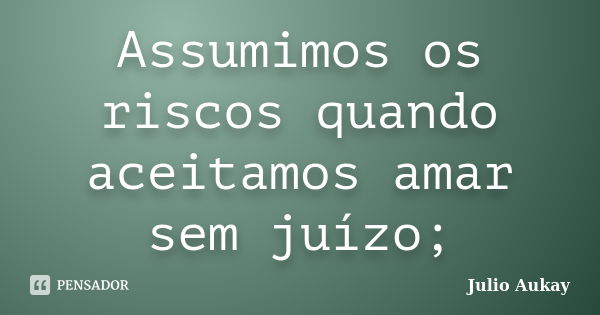 Assumimos os riscos quando aceitamos amar sem juízo;... Frase de Julio Aukay.