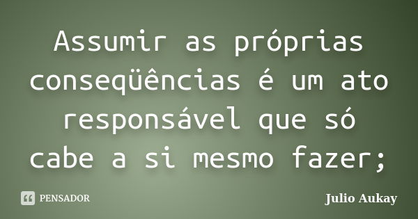 Assumir as próprias conseqüências é um ato responsável que só cabe a si mesmo fazer;... Frase de Julio Aukay.