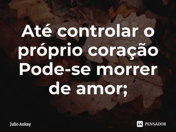 ⁠Até controlar o próprio coração
Pode-se morrer de amor;... Frase de Julio Aukay.