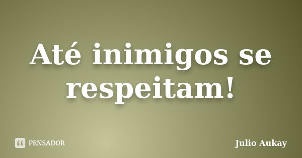 Até inimigos se respeitam!... Frase de julio Aukay.