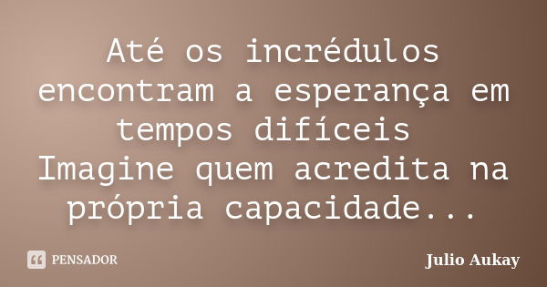 Até os incrédulos encontram a esperança em tempos difíceis Imagine quem acredita na própria capacidade...... Frase de Julio Aukay.