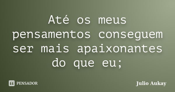 Até os meus pensamentos conseguem ser mais apaixonantes do que eu;... Frase de Julio Aukay.