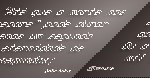 “Até que a morte nos separe” pode durar apenas um segundo Ou a eternidade de mil segundos;... Frase de Julio Aukay.