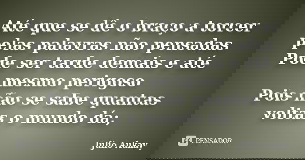 Até que se dê o braço a torcer pelas palavras não pensadas Pode ser tarde demais e até mesmo perigoso Pois não se sabe quantas voltas o mundo dá;... Frase de Julio Aukay.