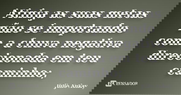 Atinja as suas metas não se importando com a chuva negativa direcionada em teu caminho;... Frase de Julio Aukay.