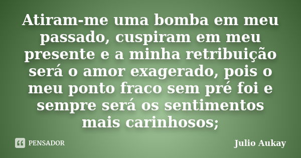 Atiram-me uma bomba em meu passado, cuspiram em meu presente e a minha retribuição será o amor exagerado, pois o meu ponto fraco sem pré foi e sempre será os se... Frase de Julio Aukay.