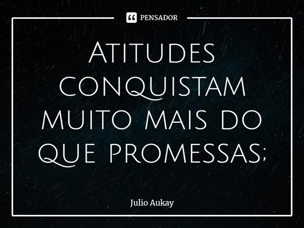 ⁠Atitudes conquistam muito mais do que promessas;... Frase de Julio Aukay.