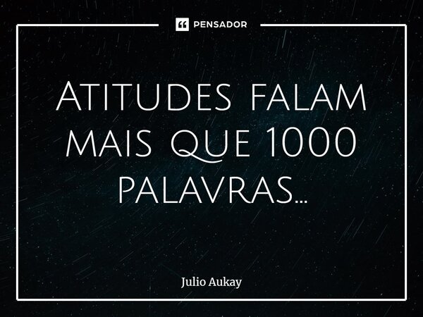 ⁠Atitudes falam mais que 1000 palavras...... Frase de Julio Aukay.