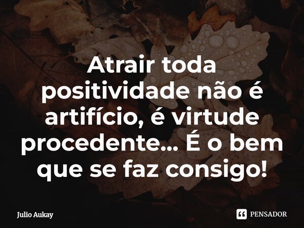 ⁠Atrair toda positividade não é artifício, é virtude procedente... É o bem que se faz consigo!... Frase de Julio Aukay.