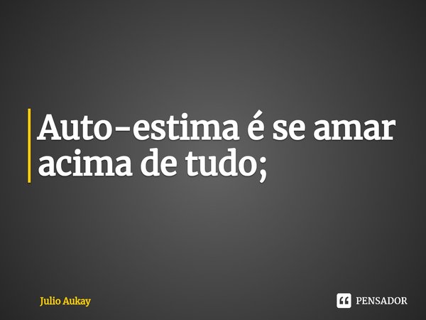 ⁠Auto-estima é se amar acima de tudo;... Frase de Julio Aukay.