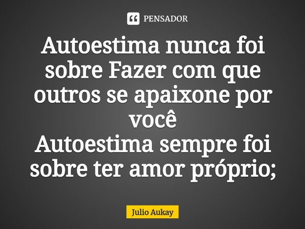⁠Autoestima nunca foi sobre Fazer com que outros se apaixone por você
Autoestima sempre foi sobre ter amor próprio;... Frase de Julio Aukay.