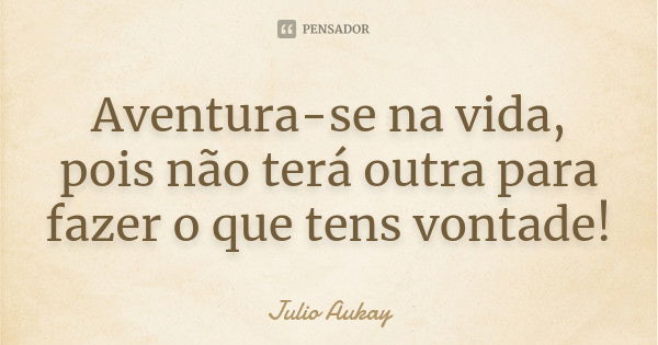 Aventura-se na vida, pois não terá outra para fazer o que tens vontade!... Frase de Julio Aukay.