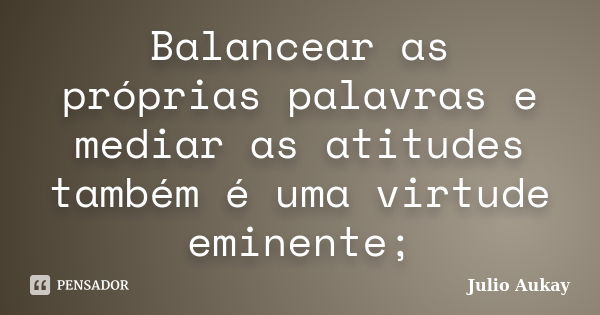 Balancear as próprias palavras e mediar as atitudes também é uma virtude eminente;... Frase de julio Aukay.