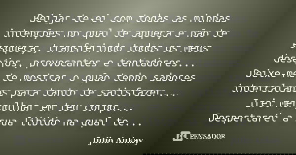 Beijar-te-ei com todas as minhas intenções no qual te aqueça e não te esqueça, transferindo todos os meus desejos, provocantes e tentadores... Deixe-me te mostr... Frase de Julio Aukay.