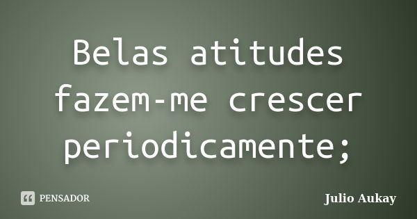 Belas atitudes fazem-me crescer periodicamente;... Frase de julio aukay.