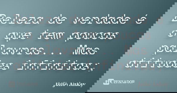 Beleza de verdade é o que tem poucas palavras... Mas atitudes infinitas;... Frase de Julio Aukay.