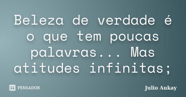 Beleza de verdade é o que tem poucas palavras... Mas atitudes infinitas;... Frase de Julio Aukay.