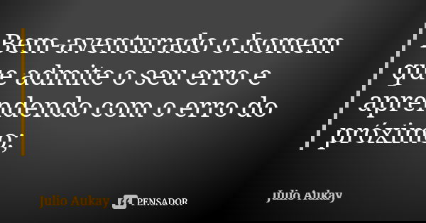 Bem-aventurado o homem que admite o seu erro e aprendendo com o erro do próximo;... Frase de Julio Aukay.