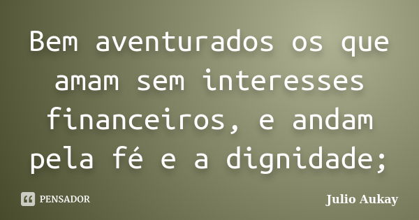 Bem aventurados os que amam sem interesses financeiros, e andam pela fé e a dignidade;... Frase de Julio Aukay.