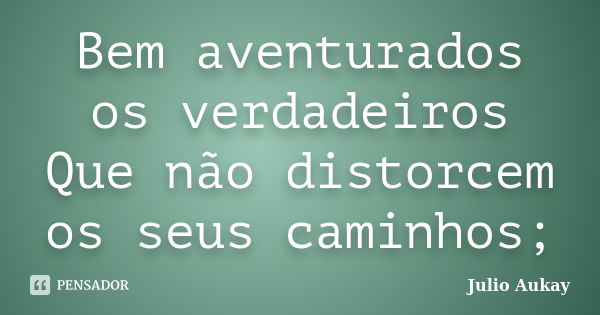 Bem aventurados os verdadeiros Que não distorcem os seus caminhos;... Frase de Julio Aukay.