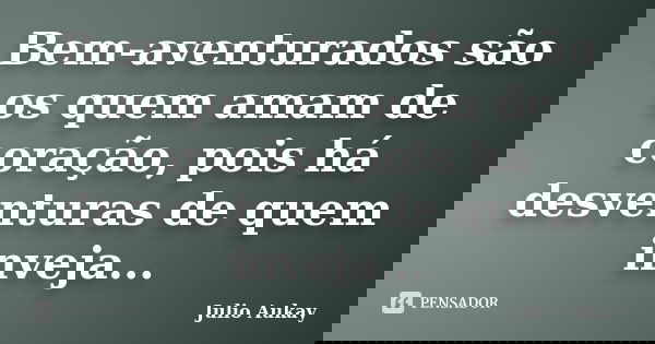 Bem-aventurados são os quem amam de coração, pois há desventuras de quem inveja...... Frase de Julio Aukay.