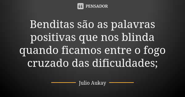 Benditas são as palavras positivas que nos blinda quando ficamos entre o fogo cruzado das dificuldades;... Frase de Julio Aukay.