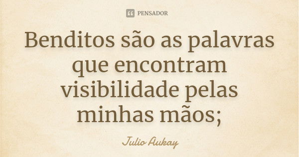 Benditos são as palavras que encontram visibilidade pelas minhas mãos;... Frase de Julio Aukay.