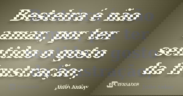 Besteira é não amar, por ter sentido o gosto da frustração;... Frase de Julio Aukay.
