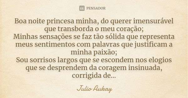 Boa noite princesa minha, do querer imensurável que transborda o meu coração; Minhas sensações se faz tão sólida que representa meus sentimentos com palavras qu... Frase de Julio Aukay.