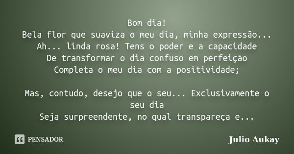 Bom dia! Bela flor que suaviza o meu dia, minha expressão... Ah... linda rosa! Tens o poder e a capacidade De transformar o dia confuso em perfeição Completa o ... Frase de Julio Aukay.