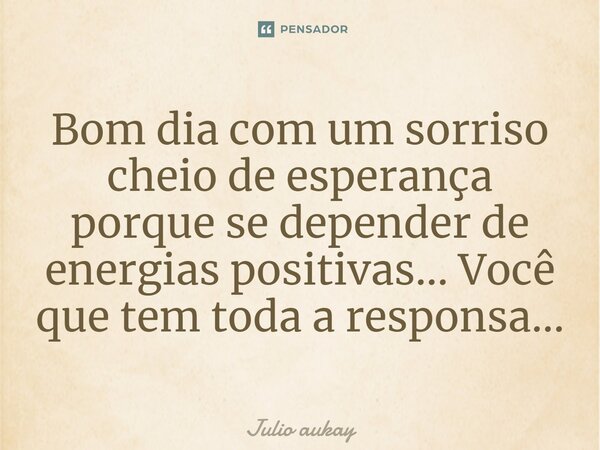 ⁠Bom dia com um sorriso cheio de esperança porque se depender de energias positivas... Você que tem toda a responsa...... Frase de Julio Aukay.