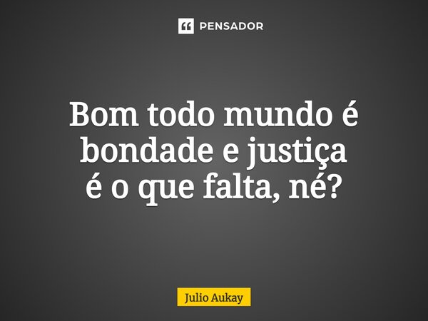 ⁠Bom todo mundo é bondade e justiça é o que falta, né?... Frase de Julio Aukay.