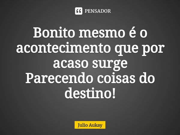 ⁠Bonito mesmo é o acontecimento que por acaso surge
Parecendo coisas do destino!... Frase de Julio Aukay.
