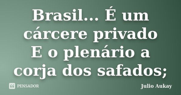 Brasil... É um cárcere privado E o plenário a corja dos safados;... Frase de Julio Aukay.