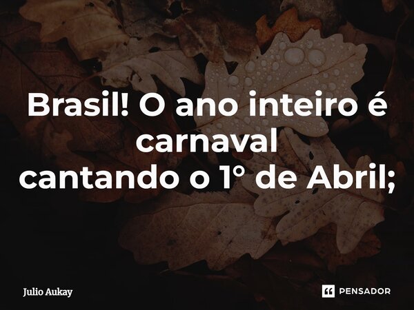 ⁠Brasil! O ano inteiro é carnaval cantando o 1° de Abril;... Frase de Julio Aukay.