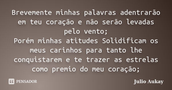 Brevemente minhas palavras adentrarão em teu coração e não serão levadas pelo vento; Porém minhas atitudes Solidificam os meus carinhos para tanto lhe conquista... Frase de Julio Aukay.