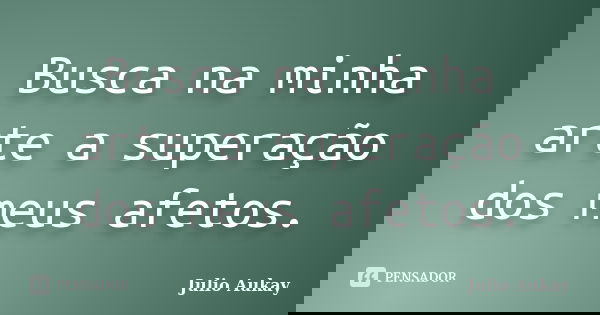 Busca na minha arte a superação dos meus afetos.... Frase de Julio Aukay.