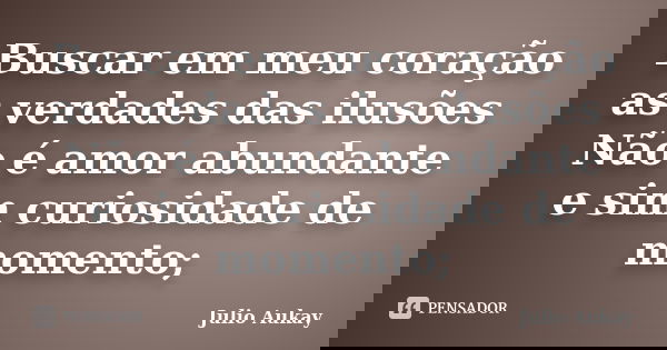 Buscar em meu coração as verdades das ilusões Não é amor abundante e sim curiosidade de momento;... Frase de Julio Aukay.