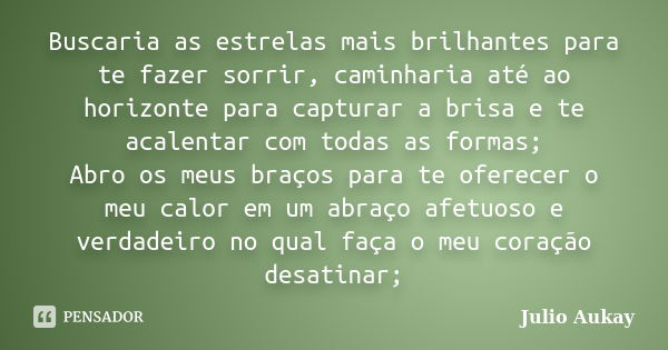 Buscaria as estrelas mais brilhantes para te fazer sorrir, caminharia até ao horizonte para capturar a brisa e te acalentar com todas as formas; Abro os meus br... Frase de Julio Aukay.