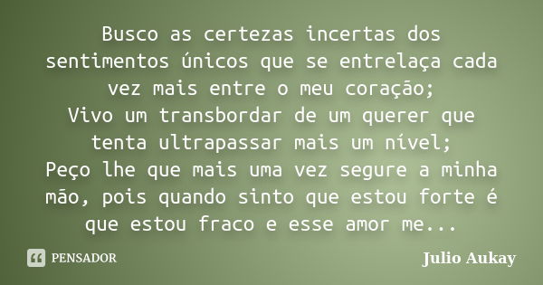 Busco as certezas incertas dos sentimentos únicos que se entrelaça cada vez mais entre o meu coração; Vivo um transbordar de um querer que tenta ultrapassar mai... Frase de Julio Aukay.