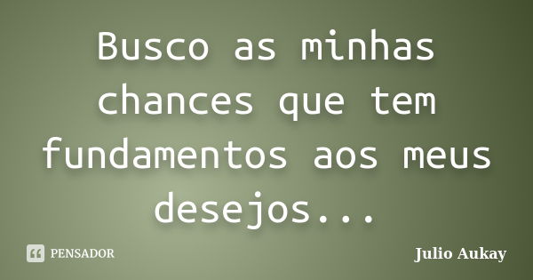 Busco as minhas chances que tem fundamentos aos meus desejos...... Frase de Julio Aukay.