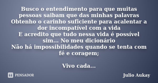 Busco o entendimento para que muitas pessoas saibam que das minhas palavras Obtenho o carinho suficiente para acalentar a dor incompatível com a vida E acredito... Frase de Julio Aukay.