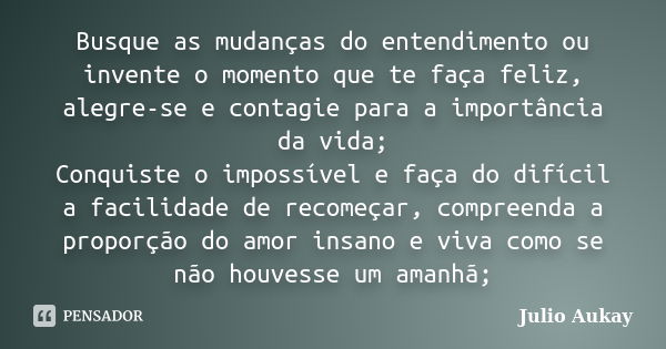 Busque as mudanças do entendimento ou invente o momento que te faça feliz, alegre-se e contagie para a importância da vida; Conquiste o impossível e faça do dif... Frase de Julio Aukay.