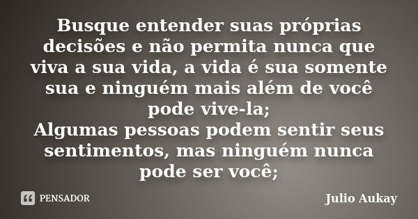 Busque entender suas próprias decisões e não permita nunca que viva a sua vida, a vida é sua somente sua e ninguém mais além de você pode vive-la; Algumas pesso... Frase de Julio Aukay.